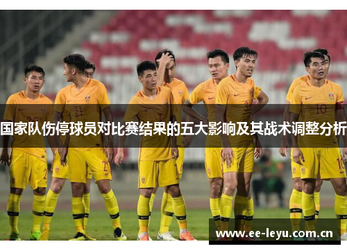 国家队伤停球员对比赛结果的五大影响及其战术调整分析