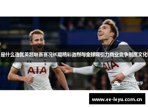 是什么造就英超联赛赛况长期精彩激烈与全球吸引力商业竞争制度文化