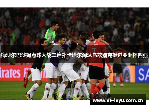 梅沙尔巴沙姆点球大战三连扑卡塔尔淘汰乌兹别克挺进亚洲杯四强