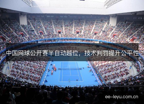 中国网球公开赛半自动越位，技术判罚提升公平性