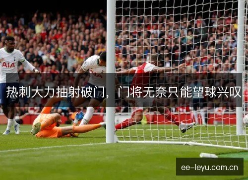 热刺大力抽射破门，门将无奈只能望球兴叹